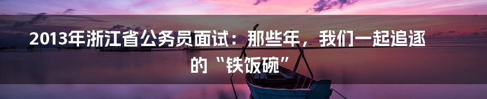 2013年浙江省公务员面试：那些年，我们一起追逐的“铁饭碗”