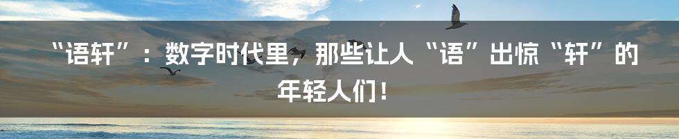 “语轩”:数字时代里,那些让人“语”出惊“轩”的年轻人们!