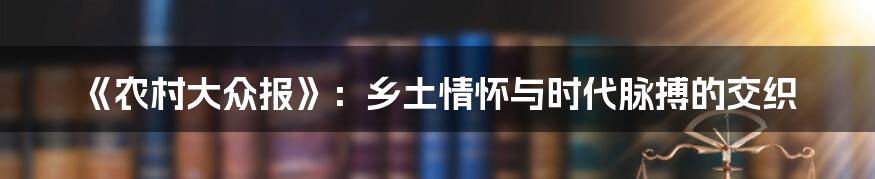 《农村大众报》：乡土情怀与时代脉搏的交织