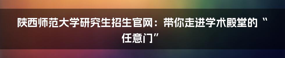 陕西师范大学研究生招生官网：带你走进学术殿堂的“任意门”