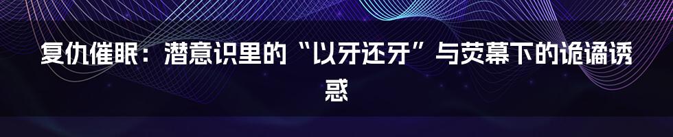复仇催眠：潜意识里的“以牙还牙”与荧幕下的诡谲诱惑