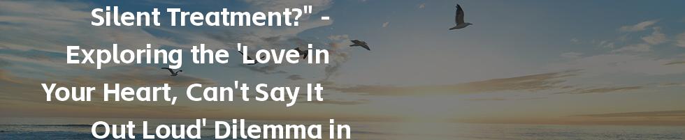 "Love, Actually... Silent Treatment?" - Exploring the 'Love in Your Heart, Can't Say It Out Loud' Dilemma in English
