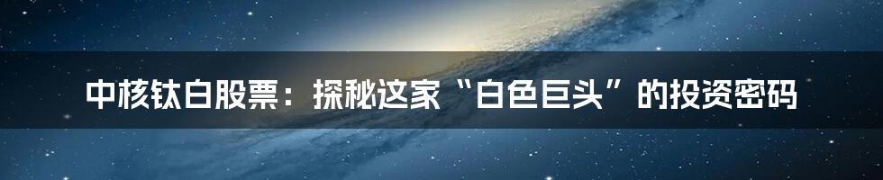 中核钛白股票：探秘这家“白色巨头”的投资密码