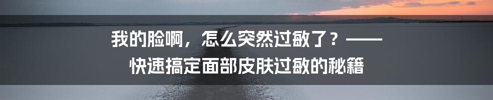 我的脸啊，怎么突然过敏了？—— 快速搞定面部皮肤过敏的秘籍