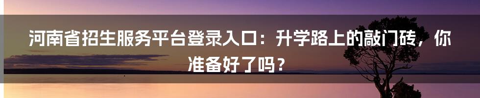 河南省招生服务平台登录入口：升学路上的敲门砖，你准备好了吗？