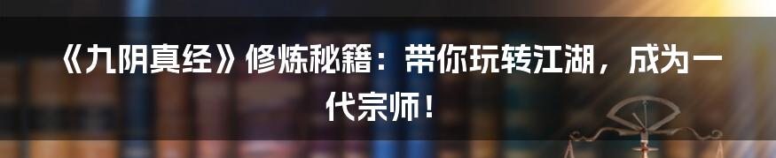 《九阴真经》修炼秘籍：带你玩转江湖，成为一代宗师！