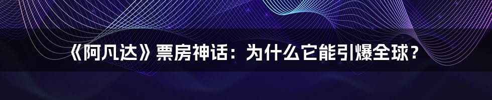 《阿凡达》票房神话：为什么它能引爆全球？