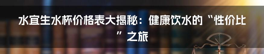 水宜生水杯价格表大揭秘：健康饮水的“性价比”之旅