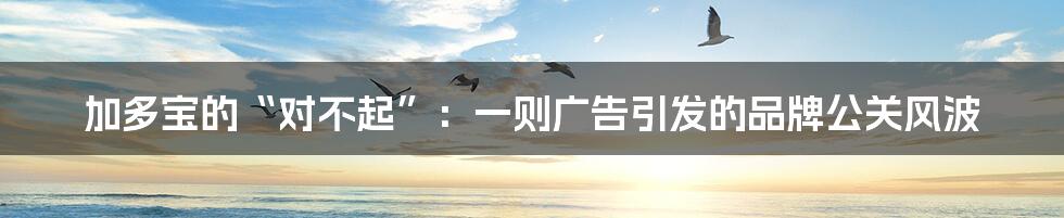 加多宝的“对不起”：一则广告引发的品牌公关风波
