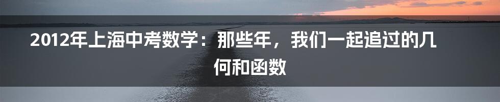 2012年上海中考数学:那些年,我们一起追过的几何和函数