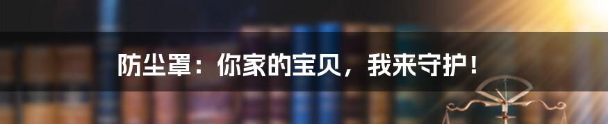 防尘罩:你家的宝贝,我来守护!