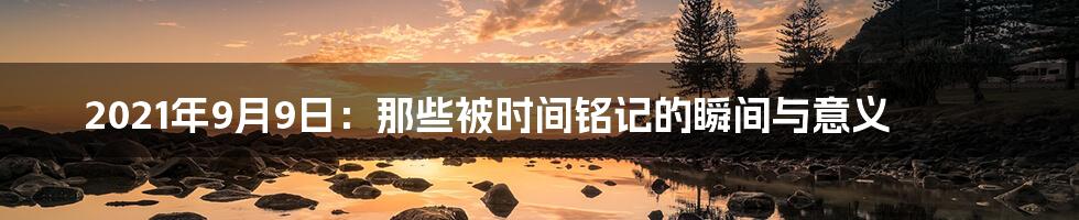 2021年9月9日:那些被时间铭记的瞬间与意义
