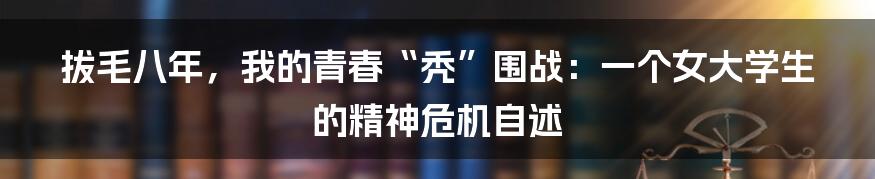 拔毛八年，我的青春“秃”围战：一个女大学生的精神危机自述