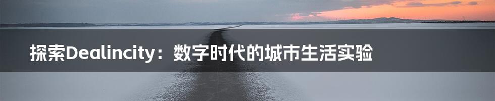 探索Dealincity：数字时代的城市生活实验