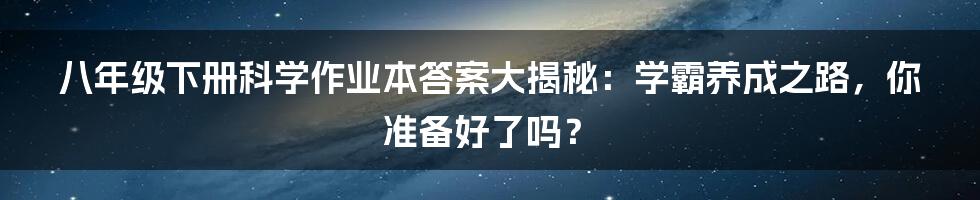 八年级下册科学作业本答案大揭秘：学霸养成之路，你准备好了吗？