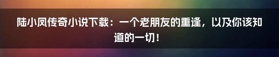 陆小凤传奇小说下载：一个老朋友的重逢，以及你该知道的一切！