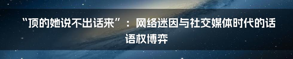 “顶的她说不出话来”:网络迷因与社交媒体时代的话语权博弈