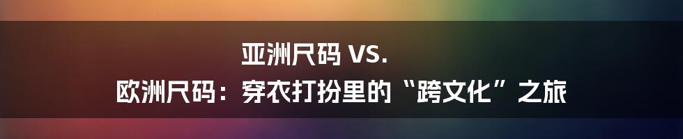 亚洲尺码 VS. 欧洲尺码：穿衣打扮里的“跨文化”之旅