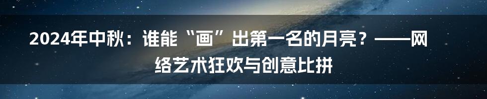 2024年中秋:谁能“画”出第一名的月亮?——网络艺术狂欢与创意比拼