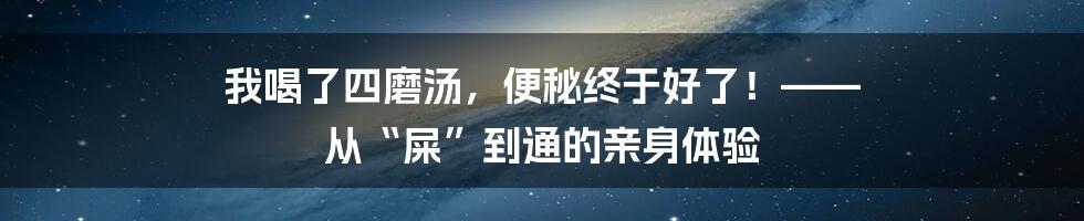 我喝了四磨汤，便秘终于好了！—— 从“屎”到通的亲身体验