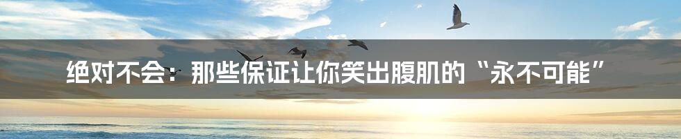绝对不会：那些保证让你笑出腹肌的“永不可能”