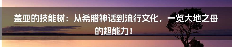盖亚的技能树:从希腊神话到流行文化,一览大地之母的超能力!
