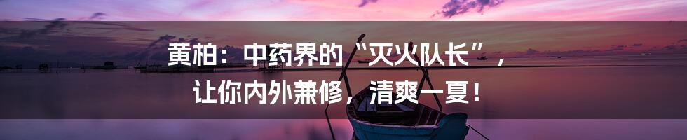 黄柏：中药界的“灭火队长”， 让你内外兼修，清爽一夏！
