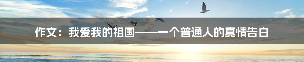 作文:我爱我的祖国——一个普通人的真情告白