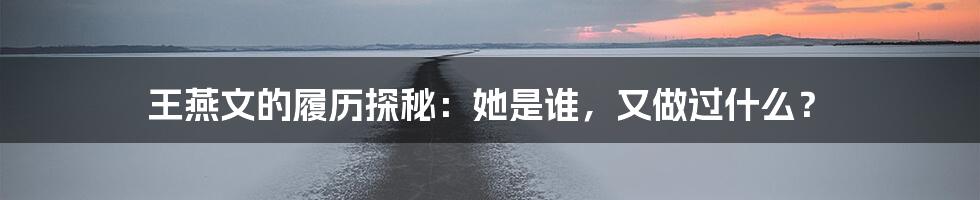 王燕文的履历探秘:她是谁,又做过什么?
