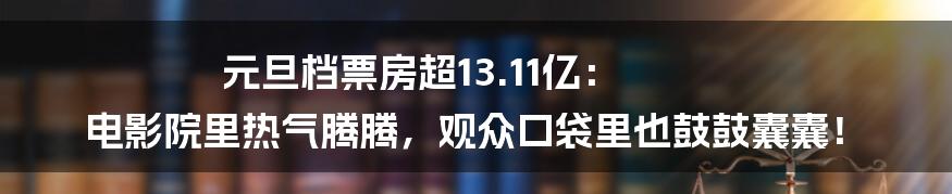 元旦档票房超13.11亿: 电影院里热气腾腾,观众口袋里也鼓鼓囊囊!