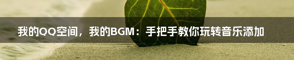 我的QQ空间，我的BGM：手把手教你玩转音乐添加