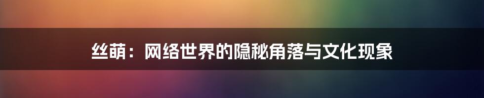 丝萌:网络世界的隐秘角落与文化现象