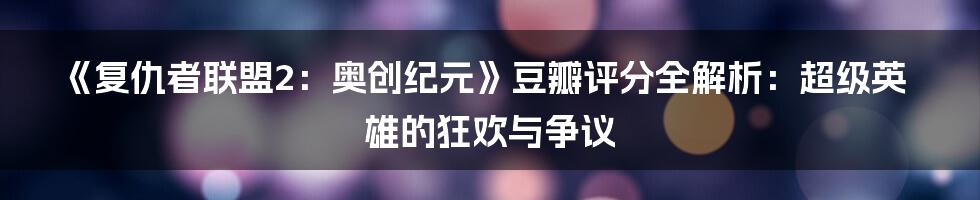 《复仇者联盟2：奥创纪元》豆瓣评分全解析：超级英雄的狂欢与争议