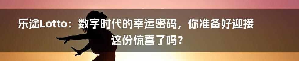 乐途Lotto：数字时代的幸运密码，你准备好迎接这份惊喜了吗？