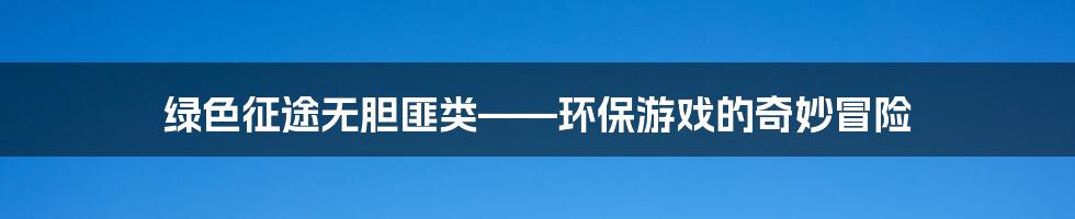 绿色征途无胆匪类——环保游戏的奇妙冒险