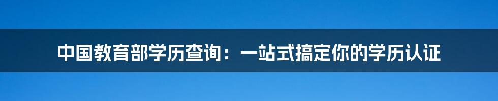 中国教育部学历查询：一站式搞定你的学历认证