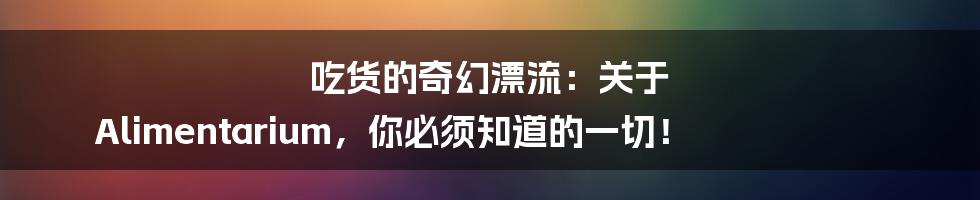 吃货的奇幻漂流：关于 Alimentarium，你必须知道的一切！