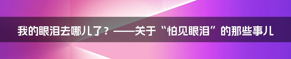 我的眼泪去哪儿了？——关于“怕见眼泪”的那些事儿