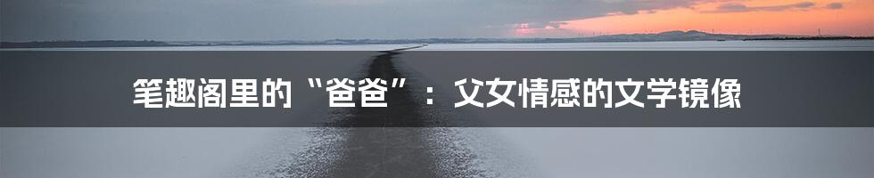 笔趣阁里的“爸爸”：父女情感的文学镜像
