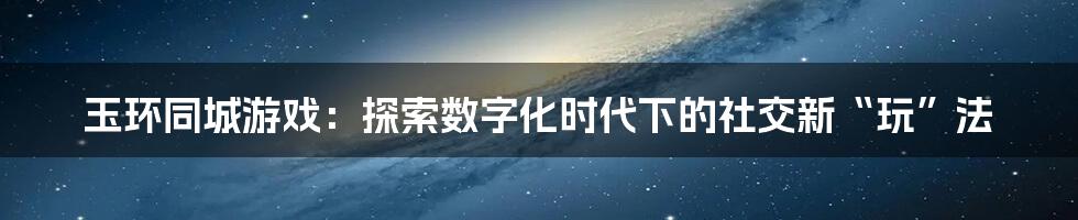 玉环同城游戏:探索数字化时代下的社交新“玩”法