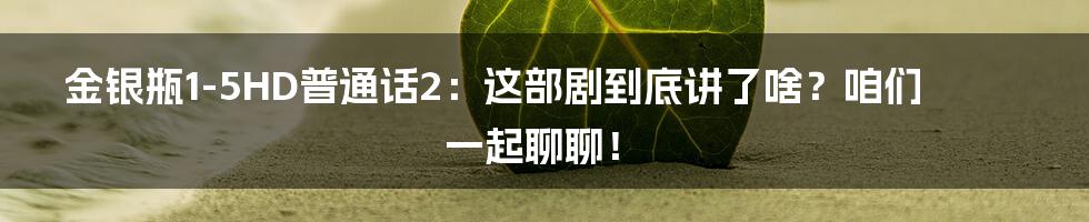 金银瓶1-5HD普通话2：这部剧到底讲了啥？咱们一起聊聊！