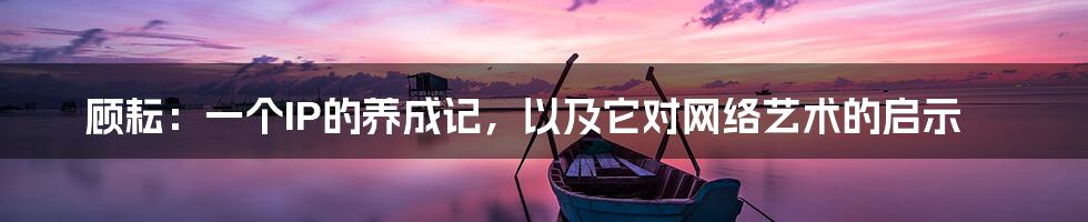顾耘:一个IP的养成记,以及它对网络艺术的启示