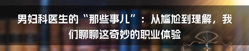男妇科医生的“那些事儿”：从尴尬到理解，我们聊聊这奇妙的职业体验