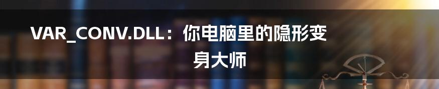 VAR_CONV.DLL:你电脑里的隐形变身大师