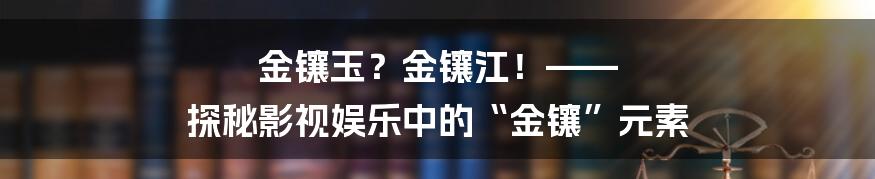 金镶玉？金镶江！—— 探秘影视娱乐中的“金镶”元素