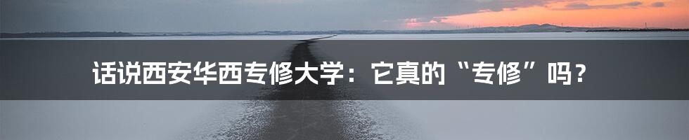 话说西安华西专修大学：它真的“专修”吗？