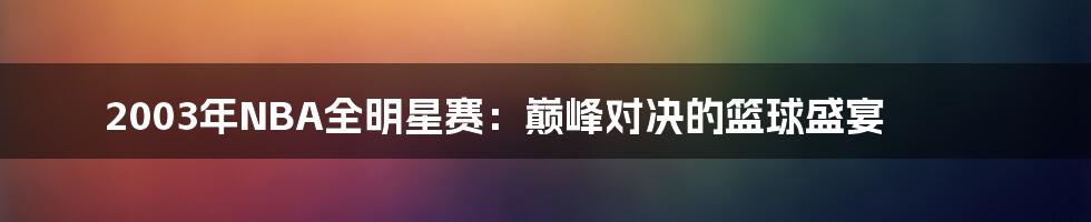 2003年NBA全明星赛:巅峰对决的篮球盛宴