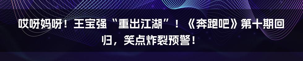 哎呀妈呀！王宝强“重出江湖”！《奔跑吧》第十期回归，笑点炸裂预警！