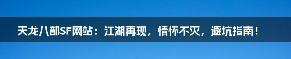 天龙八部SF网站:江湖再现,情怀不灭,避坑指南!