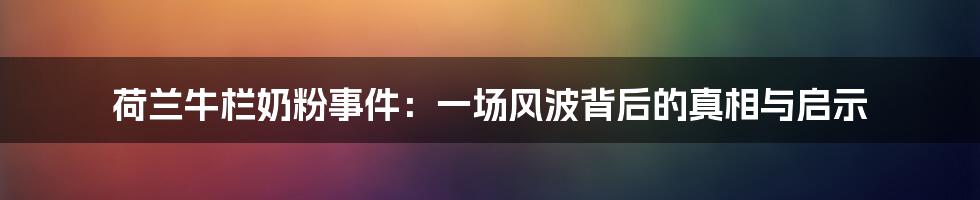 荷兰牛栏奶粉事件：一场风波背后的真相与启示